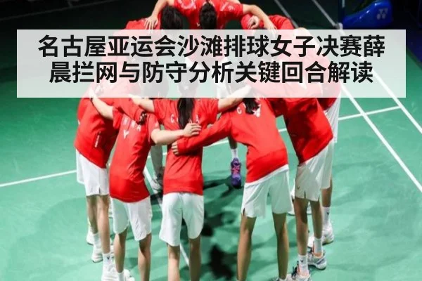 名古屋亚运会沙滩排球女子决赛薛晨拦网与防守分析关键回合解读