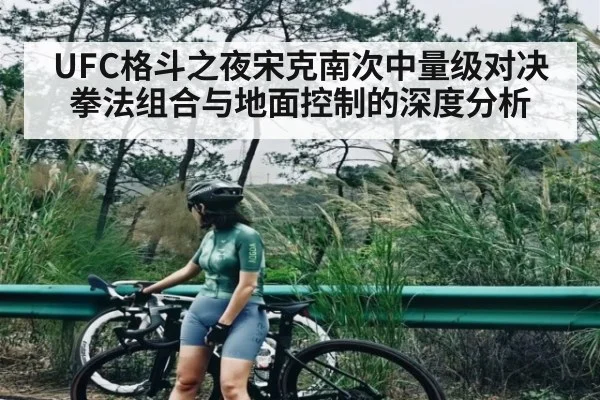 UFC格斗之夜宋克南次中量级对决 拳法组合与地面控制的深度分析