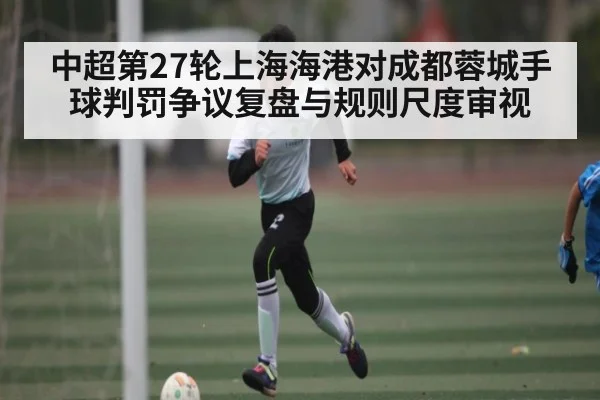 中超第27轮上海海港对成都蓉城手球判罚争议复盘与规则尺度审视