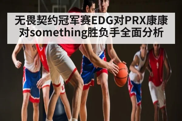 无畏契约冠军赛EDG对PRX康康对something胜负手全面分析