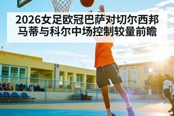 2026女足欧冠巴萨对切尔西邦马蒂与科尔中场控制较量前瞻